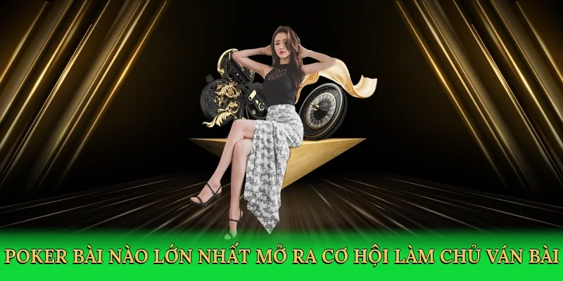 Poker bài nào lớn nhất mở ra cơ hội làm chủ ván bài